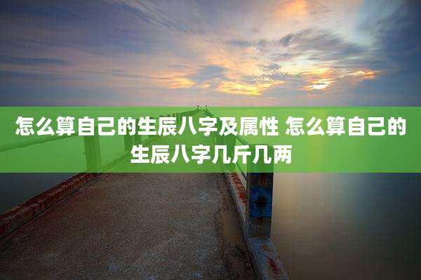 怎么算自己的生辰八字及属性 怎么算自己的生辰八字几斤几两
