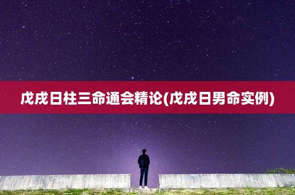 戊戌日柱三命通会精论(戊戌日男命实例)