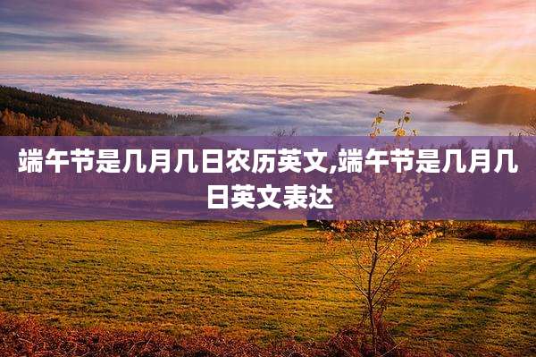 端午节是几月几日农历英文,端午节是几月几日英文表达