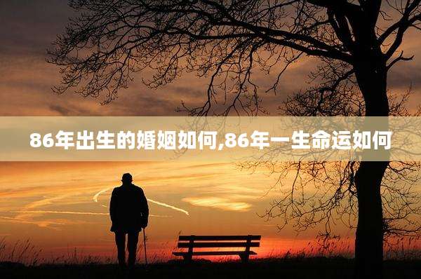 86年出生的婚姻如何,86年一生命运如何
