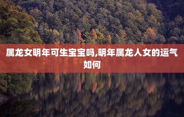 属龙女明年可生宝宝吗,明年属龙人女的运气如何