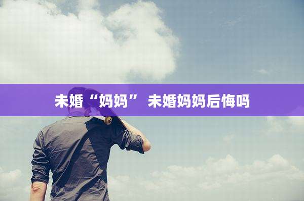 未婚“妈妈” 未婚妈妈后悔吗
