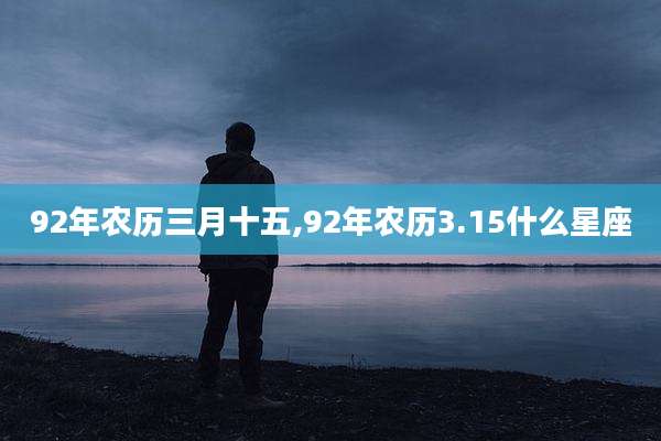 92年农历三月十五,92年农历3.15什么星座