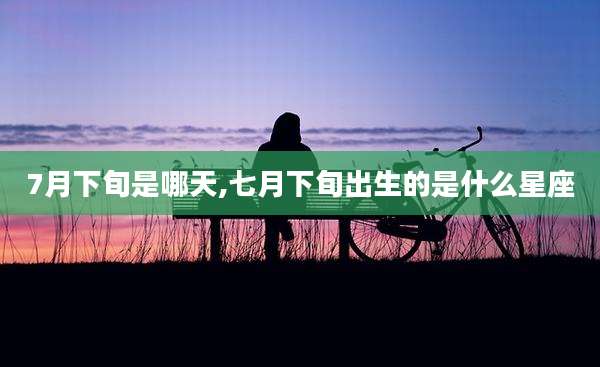 7月下旬是哪天,七月下旬出生的是什么星座