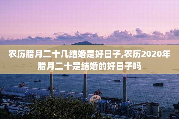 农历腊月二十几结婚是好日子,农历2020年腊月二十是结婚的好日子吗