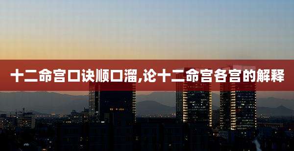 十二命宫口诀顺口溜,论十二命宫各宫的解释