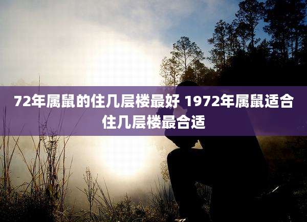 72年属鼠的住几层楼最好 1972年属鼠适合住几层楼最合适