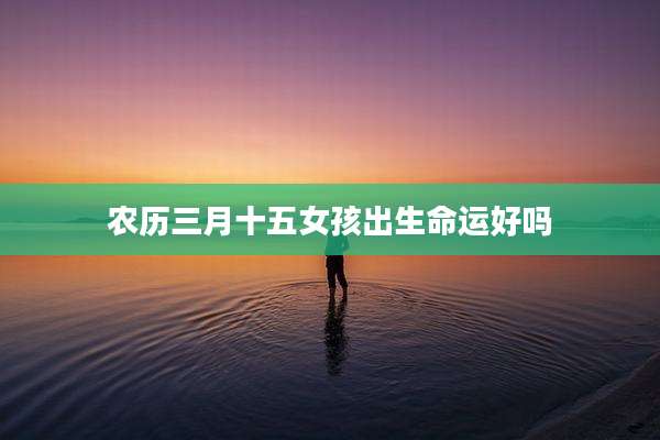 农历三月十五女孩出生命运好吗