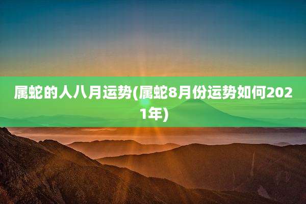 属蛇的人八月运势(属蛇8月份运势如何2021年)