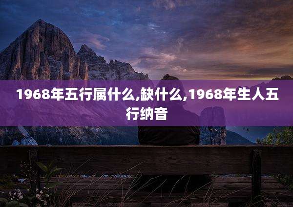 1968年五行属什么,缺什么,1968年生人五行纳音