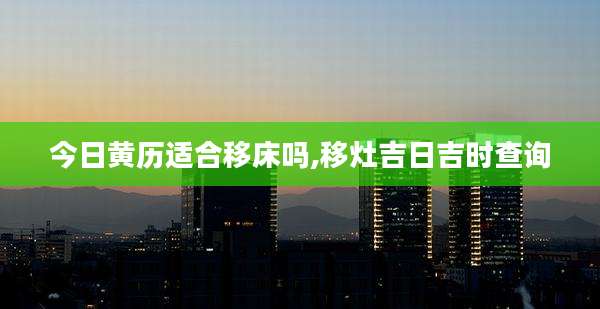今日黄历适合移床吗,移灶吉日吉时查询