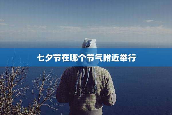 七夕节在哪个节气附近举行