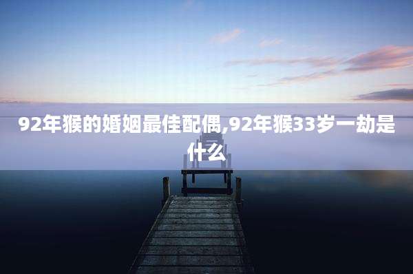 92年猴的婚姻最佳配偶,92年猴33岁一劫是什么