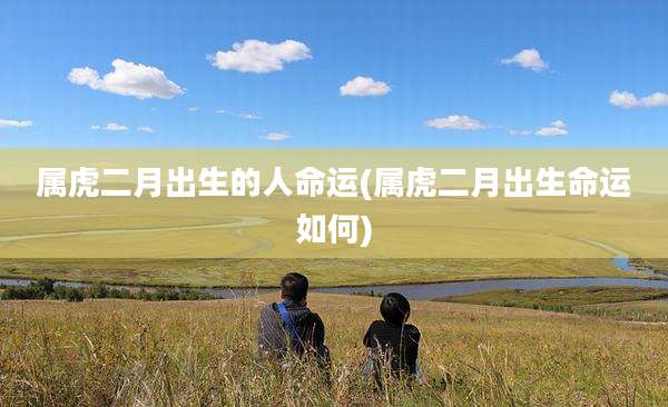 属虎二月出生的人命运(属虎二月出生命运如何)