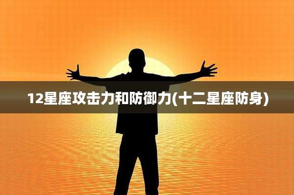 12星座攻击力和防御力(十二星座防身)