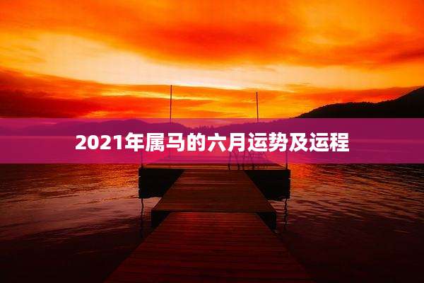 2021年属马的六月运势及运程