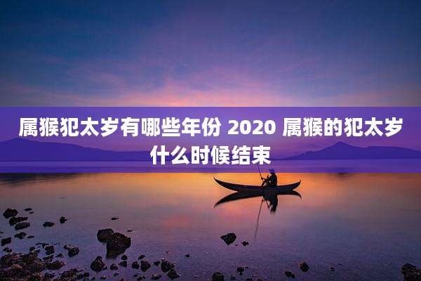属猴犯太岁有哪些年份 2020 属猴的犯太岁什么时候结束