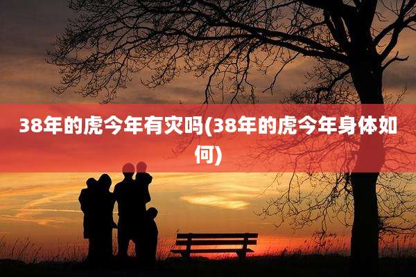 38年的虎今年有灾吗(38年的虎今年身体如何)