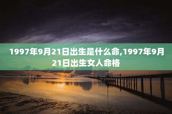 1997年9月21日出生是什么命,1997年9月21日出生女人命格