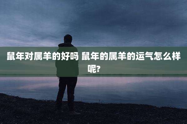 鼠年对属羊的好吗 鼠年的属羊的运气怎么样呢?