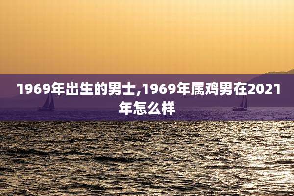 1969年出生的男士,1969年属鸡男在2021年怎么样