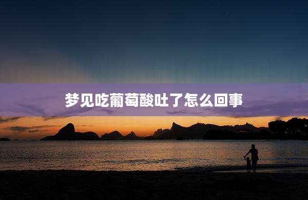 梦见吃葡萄酸吐了怎么回事