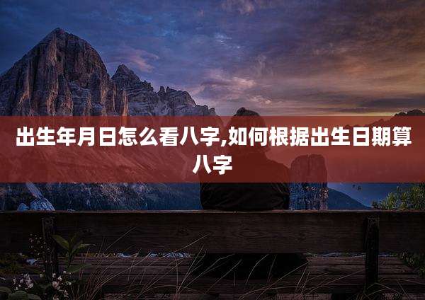 出生年月日怎么看八字,如何根据出生日期算八字