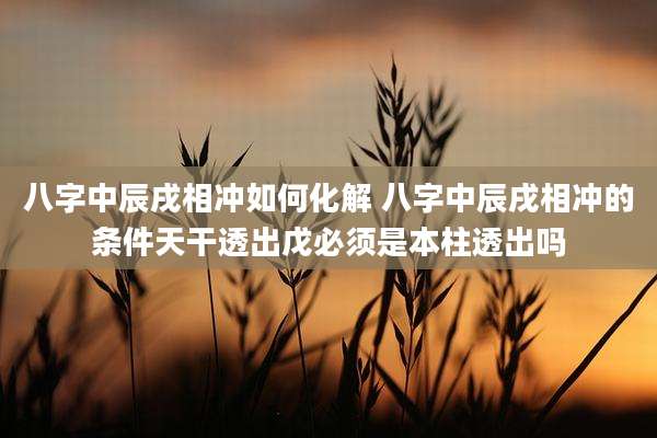 八字中辰戌相冲如何化解 八字中辰戌相冲的条件天干透出戊必须是本柱透出吗
