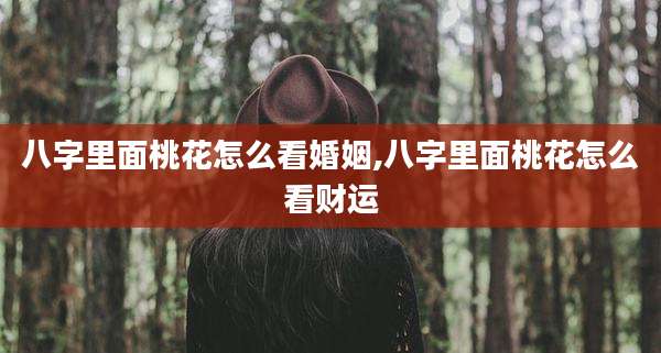 八字里面桃花怎么看婚姻,八字里面桃花怎么看财运