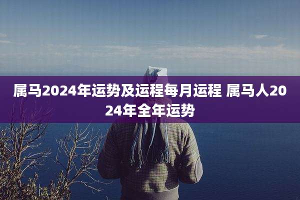 属马2024年运势及运程每月运程 属马人2024年全年运势