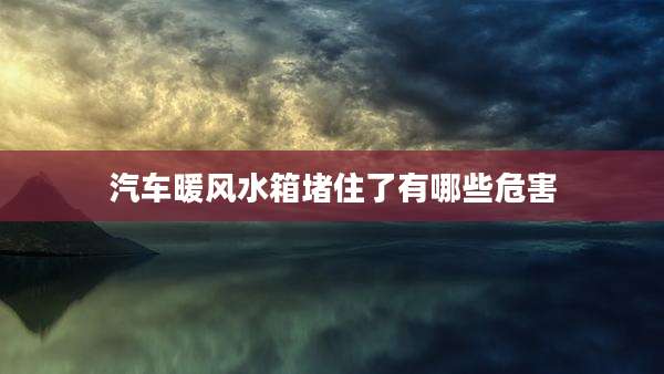 汽车暖风水箱堵住了有哪些危害