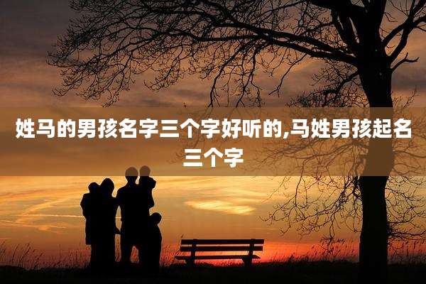 姓马的男孩名字三个字好听的,马姓男孩起名三个字