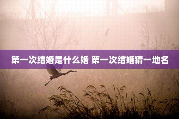 第一次结婚是什么婚 第一次结婚猜一地名