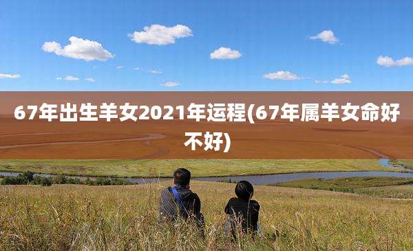 67年出生羊女2021年运程(67年属羊女命好不好)