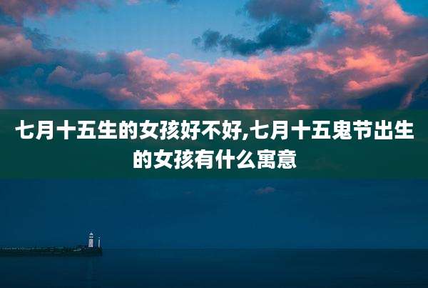 七月十五生的女孩好不好,七月十五鬼节出生的女孩有什么寓意