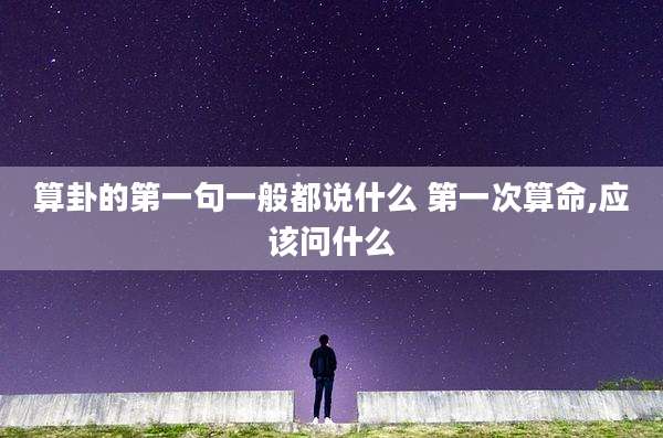 算卦的第一句一般都说什么 第一次算命,应该问什么
