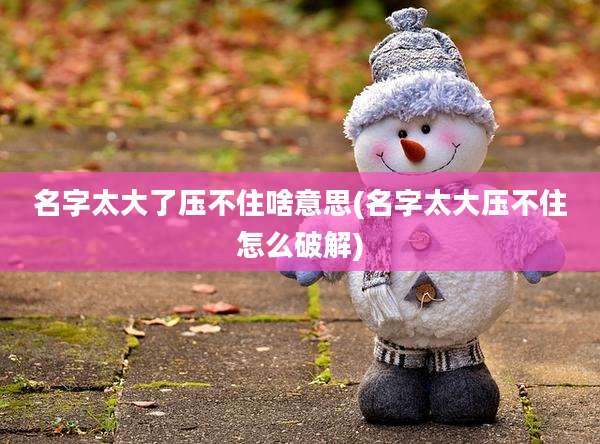 名字太大了压不住啥意思(名字太大压不住怎么破解)