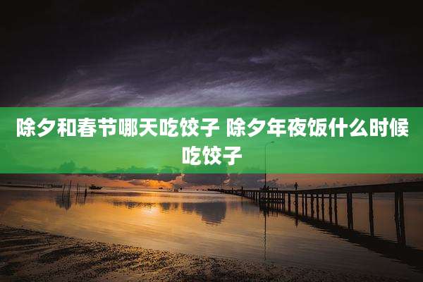 除夕和春节哪天吃饺子 除夕年夜饭什么时候吃饺子
