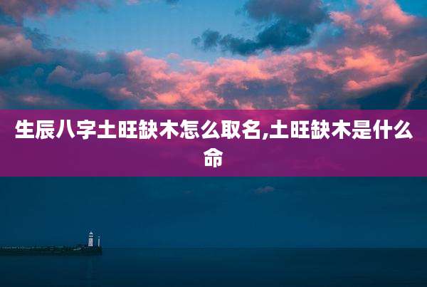 生辰八字土旺缺木怎么取名,土旺缺木是什么命