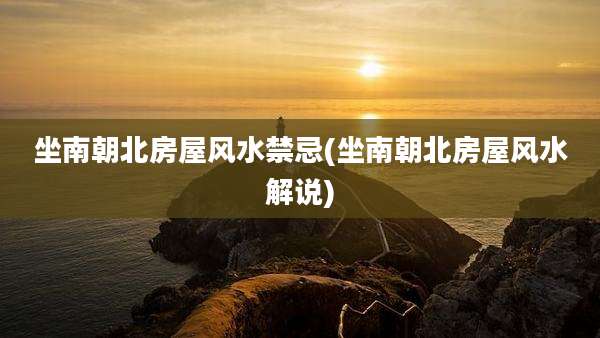 坐南朝北房屋风水禁忌(坐南朝北房屋风水解说)