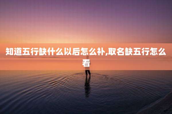 知道五行缺什么以后怎么补,取名缺五行怎么看