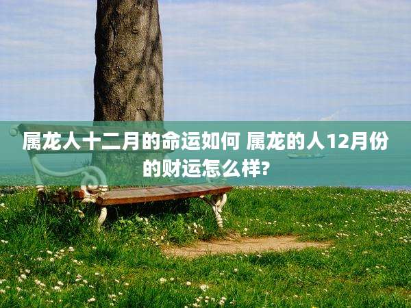 属龙人十二月的命运如何 属龙的人12月份的财运怎么样?