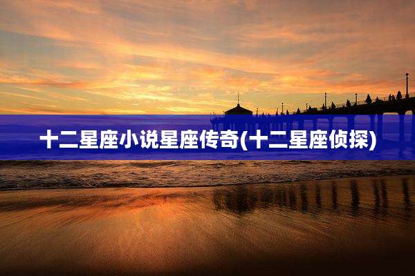 十二星座小说星座传奇(十二星座侦探)