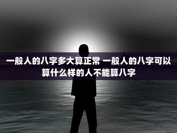 一般人的八字多大算正常 一般人的八字可以算什么样的人不能算八字