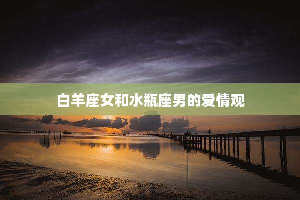 白羊座女和水瓶座男的爱情观