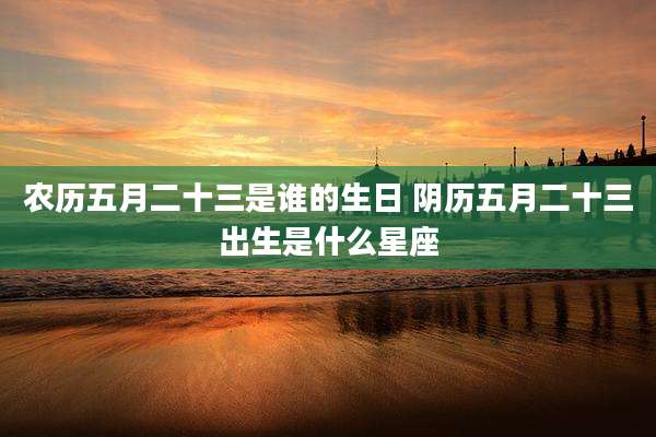 农历五月二十三是谁的生日 阴历五月二十三出生是什么星座