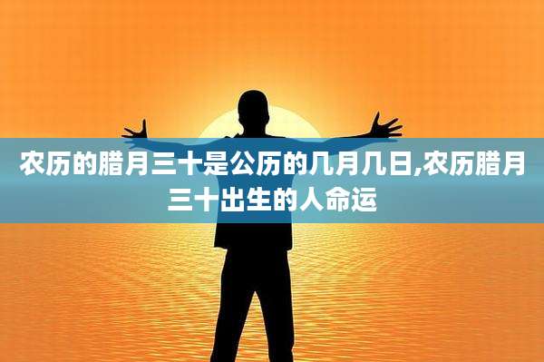 农历的腊月三十是公历的几月几日,农历腊月三十出生的人命运
