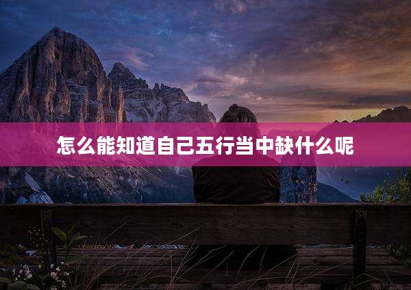 怎么能知道自己五行当中缺什么呢