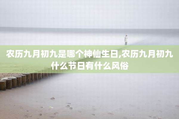 农历九月初九是哪个神仙生日,农历九月初九什么节日有什么风俗