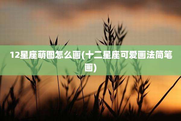 12星座萌图怎么画(十二星座可爱画法简笔画)